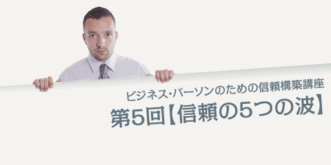 ビジネス・パーソンのための信頼構築講座  第5回【信頼の５つの波】