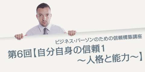 ビジネス・パーソンのための信頼構築講座  第6回【自分自身の信頼1　～人格と能力～】