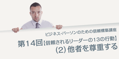 ビジネス・パーソンのための信頼構築講座 第14回「信頼されるリーダーの13の行動」（２）他者を尊重する