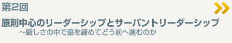 ＜第2回＞原則中心のリーダーシップとサーバントリーダーシップ〜厳しさの中で脇を締めてどう進むのか