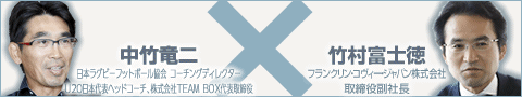中竹竜二　日本ラグビーフットボール協会 コーチングディレクター、U20日本代表ヘッドコーチ、株式会社TEAM BOX代表取締役×竹村富士徳　フランクリン・コヴィー・ジャパン株式会社取締役副社長